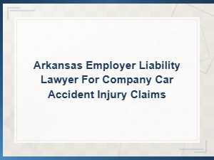 Arkansas Employer Liability Lawyer – Car Accident Claims