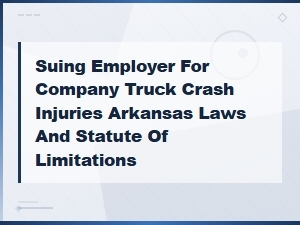 Suing Your Employer for a Company Truck Accident in Arkansas: Laws and Deadlines