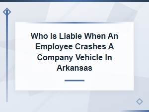 Employer Liability for Company Vehicle Accidents in Arkansas