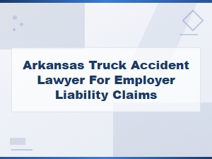 Employer Liability Truck Accident Lawyer in Arkansas